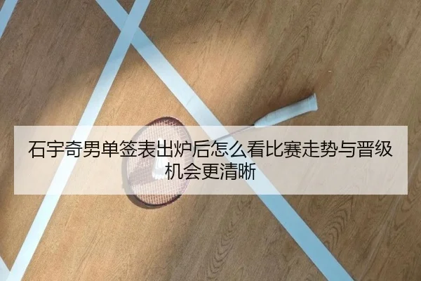 石宇奇男单签表出炉后怎么看比赛走势与晋级机会更清晰